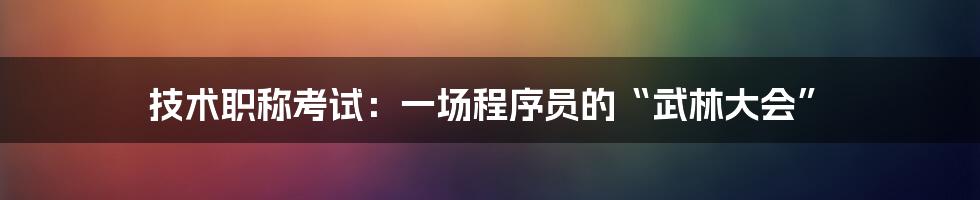 技术职称考试:一场程序员的“武林大会”