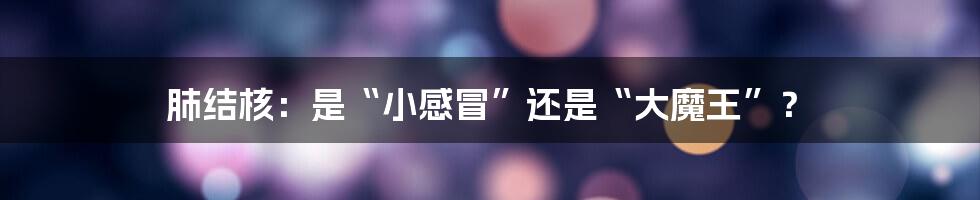 肺结核：是“小感冒”还是“大魔王”？