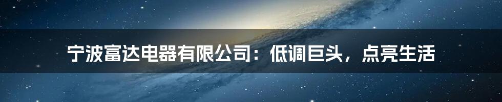 宁波富达电器有限公司：低调巨头，点亮生活