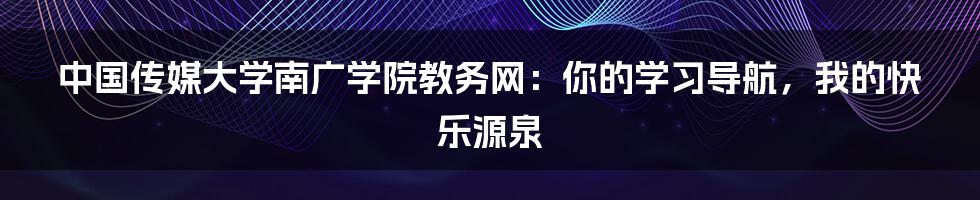 中国传媒大学南广学院教务网：你的学习导航，我的快乐源泉