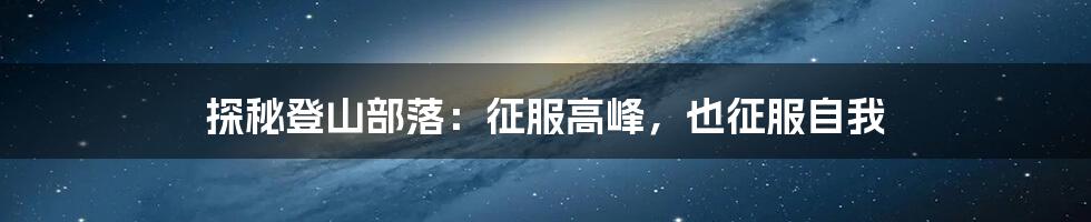 探秘登山部落：征服高峰，也征服自我