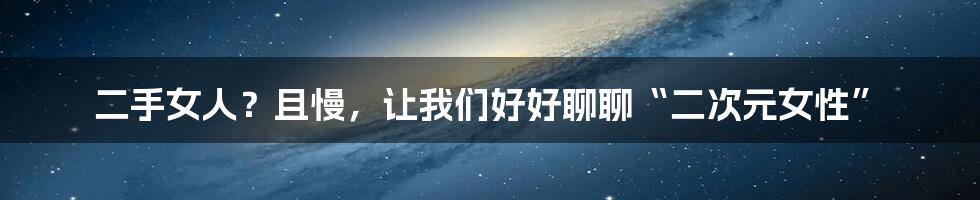 二手女人?且慢,让我们好好聊聊“二次元女性”
