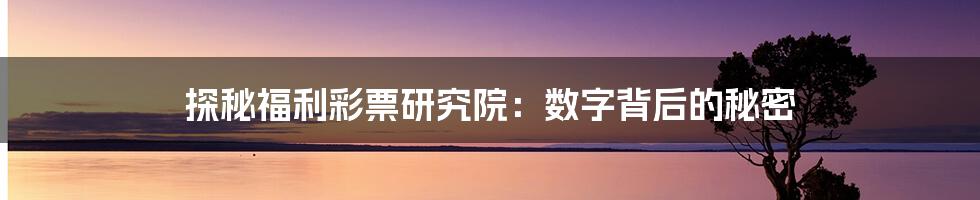 探秘福利彩票研究院：数字背后的秘密