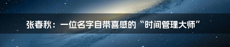 张春秋：一位名字自带喜感的“时间管理大师”