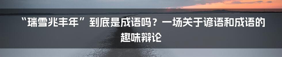 “瑞雪兆丰年”到底是成语吗？一场关于谚语和成语的趣味辩论