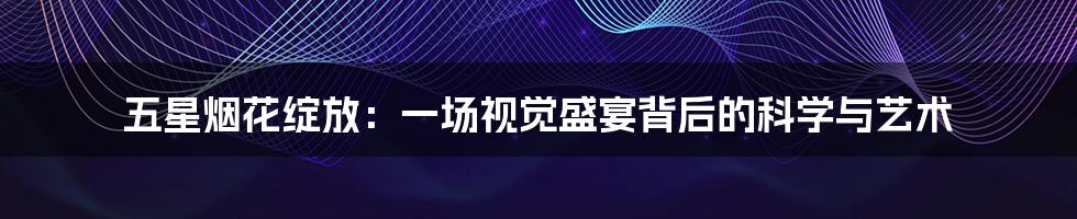 五星烟花绽放：一场视觉盛宴背后的科学与艺术