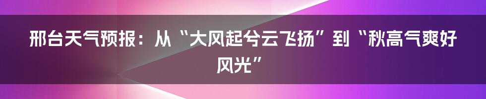 邢台天气预报:从“大风起兮云飞扬”到“秋高气爽好风光”