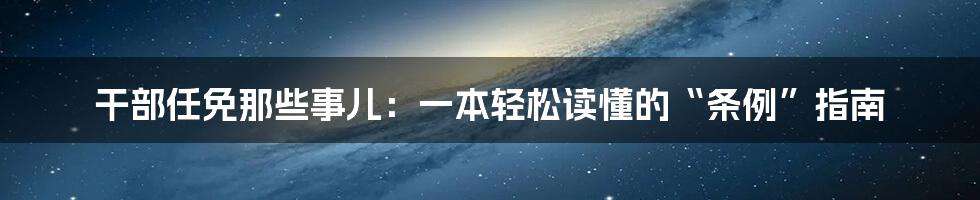 干部任免那些事儿:一本轻松读懂的“条例”指南