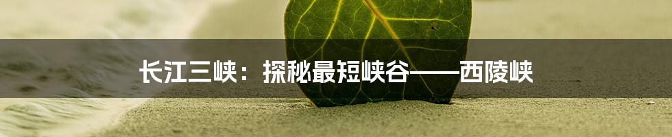 长江三峡:探秘最短峡谷——西陵峡