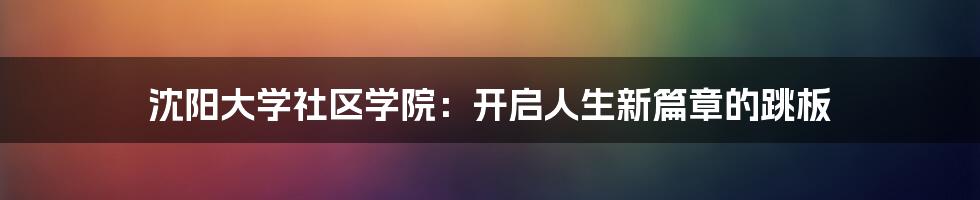 沈阳大学社区学院：开启人生新篇章的跳板
