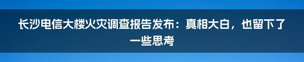 长沙电信大楼火灾调查报告发布:真相大白,也留下了一些思考