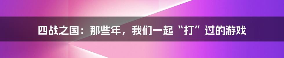 四战之国:那些年,我们一起“打”过的游戏