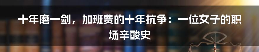十年磨一剑，加班费的十年抗争：一位女子的职场辛酸史