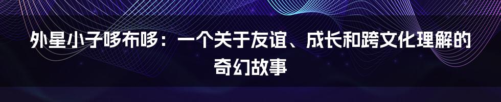 外星小子哆布哆：一个关于友谊、成长和跨文化理解的奇幻故事