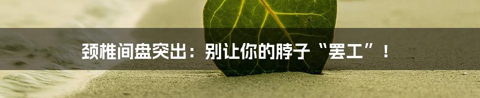 颈椎间盘突出：别让你的脖子“罢工”！