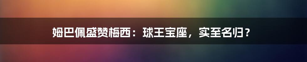 姆巴佩盛赞梅西：球王宝座，实至名归？