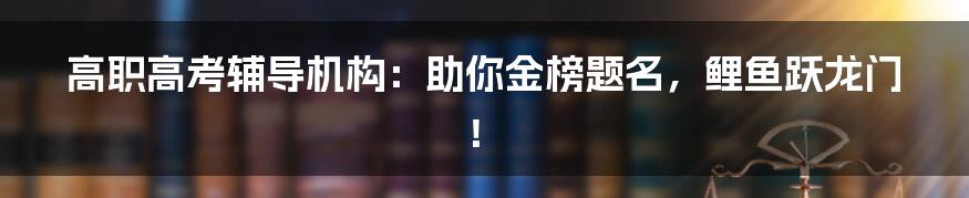 高职高考辅导机构：助你金榜题名，鲤鱼跃龙门！