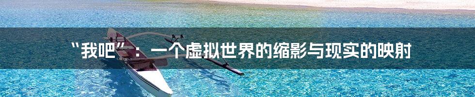 “我吧”：一个虚拟世界的缩影与现实的映射