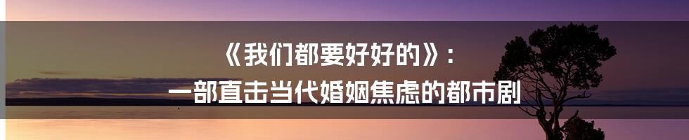 《我们都要好好的》: 一部直击当代婚姻焦虑的都市剧