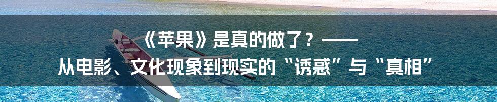 《苹果》是真的做了?—— 从电影、文化现象到现实的“诱惑”与“真相”