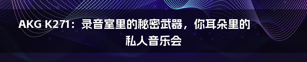 AKG K271：录音室里的秘密武器，你耳朵里的私人音乐会