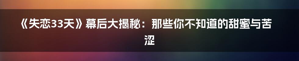 《失恋33天》幕后大揭秘:那些你不知道的甜蜜与苦涩