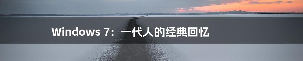 Windows 7：一代人的经典回忆