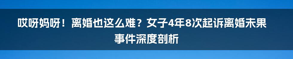 哎呀妈呀!离婚也这么难?女子4年8次起诉离婚未果事件深度剖析