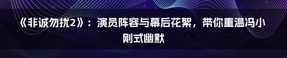 《非诚勿扰2》：演员阵容与幕后花絮，带你重温冯小刚式幽默