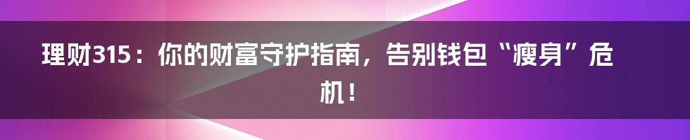 理财315:你的财富守护指南,告别钱包“瘦身”危机!