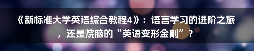 《新标准大学英语综合教程4》:语言学习的进阶之旅,还是烧脑的“英语变形金刚”?
