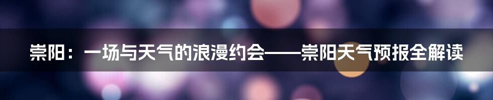 崇阳：一场与天气的浪漫约会——崇阳天气预报全解读