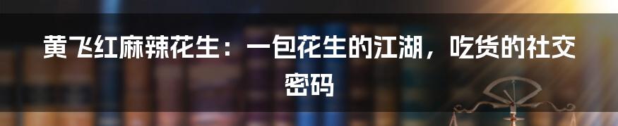 黄飞红麻辣花生：一包花生的江湖，吃货的社交密码