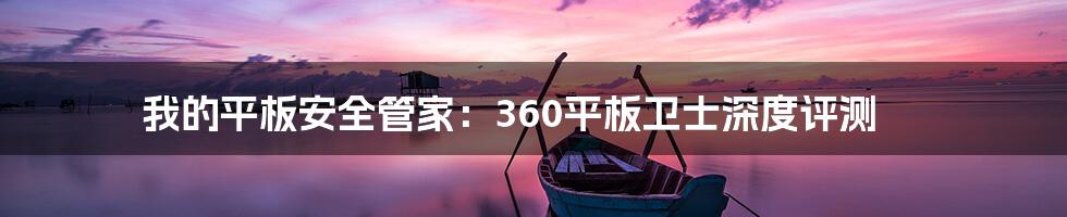 我的平板安全管家：360平板卫士深度评测