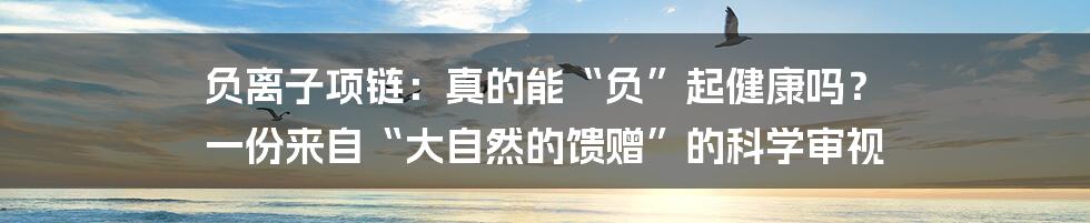 负离子项链：真的能“负”起健康吗？ 一份来自“大自然的馈赠”的科学审视