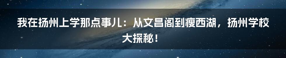 我在扬州上学那点事儿:从文昌阁到瘦西湖,扬州学校大探秘!