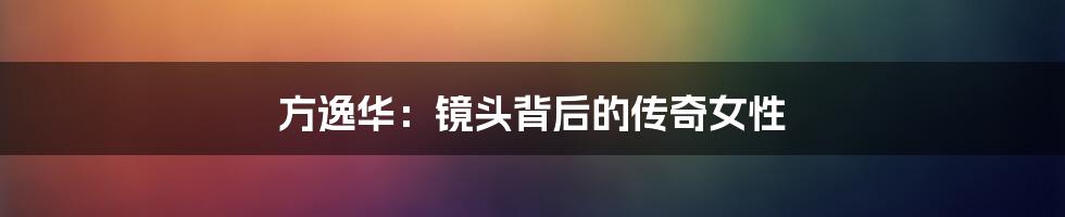 方逸华:镜头背后的传奇女性