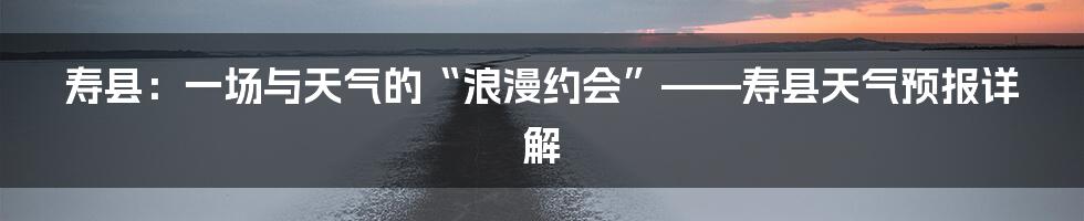 寿县：一场与天气的“浪漫约会”——寿县天气预报详解