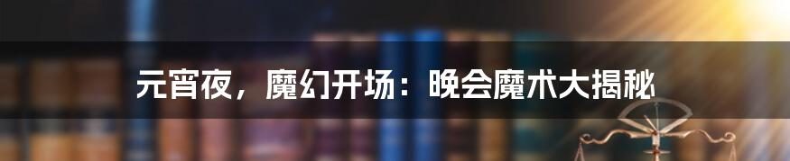 元宵夜,魔幻开场:晚会魔术大揭秘
