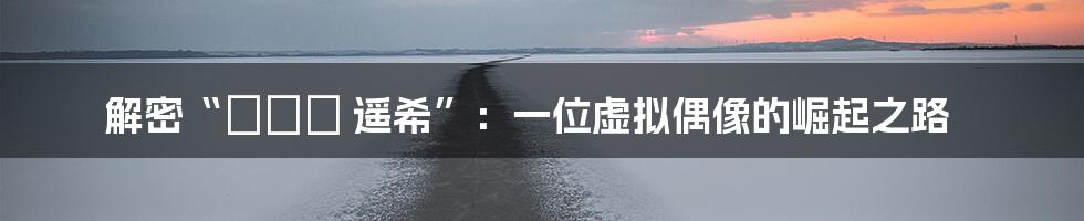 解密“さとう 遥希”：一位虚拟偶像的崛起之路
