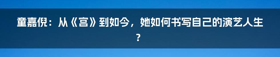 童嘉倪：从《宫》到如今，她如何书写自己的演艺人生？