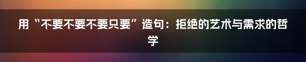 用“不要不要不要只要”造句：拒绝的艺术与需求的哲学
