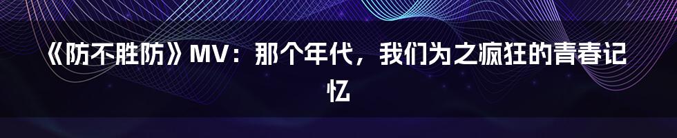 《防不胜防》MV：那个年代，我们为之疯狂的青春记忆