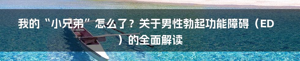 我的“小兄弟”怎么了?关于男性勃起功能障碍(ED)的全面解读