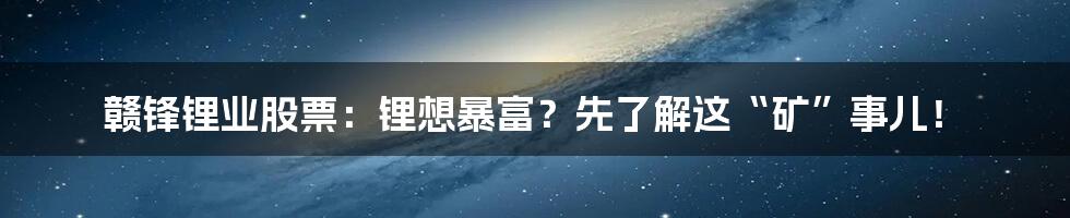 赣锋锂业股票：锂想暴富？先了解这“矿”事儿！
