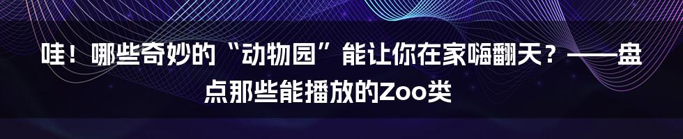 哇!哪些奇妙的“动物园”能让你在家嗨翻天?——盘点那些能播放的Zoo类