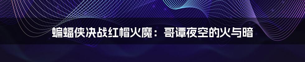 蝙蝠侠决战红帽火魔:哥谭夜空的火与暗