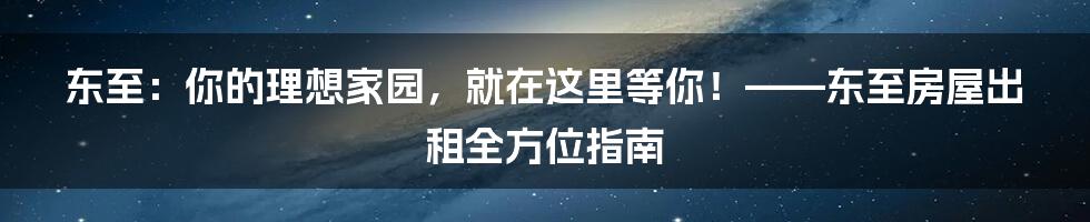 东至:你的理想家园,就在这里等你!——东至房屋出租全方位指南