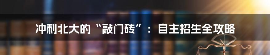 冲刺北大的“敲门砖”：自主招生全攻略