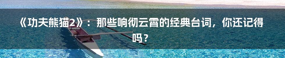 《功夫熊猫2》:那些响彻云霄的经典台词,你还记得吗?